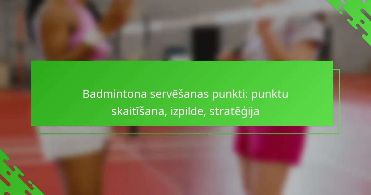 Badmintona servēšanas punkti: punktu skaitīšana, izpilde, stratēģija