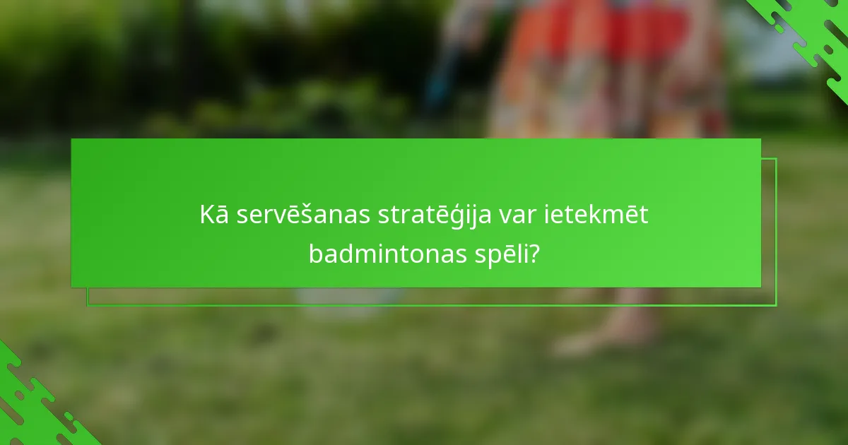 Kā servēšanas stratēģija var ietekmēt badmintonas spēli?