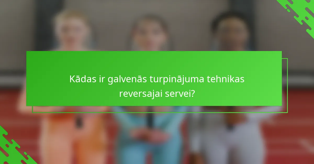 Kādas ir galvenās turpinājuma tehnikas reversajai servei?
