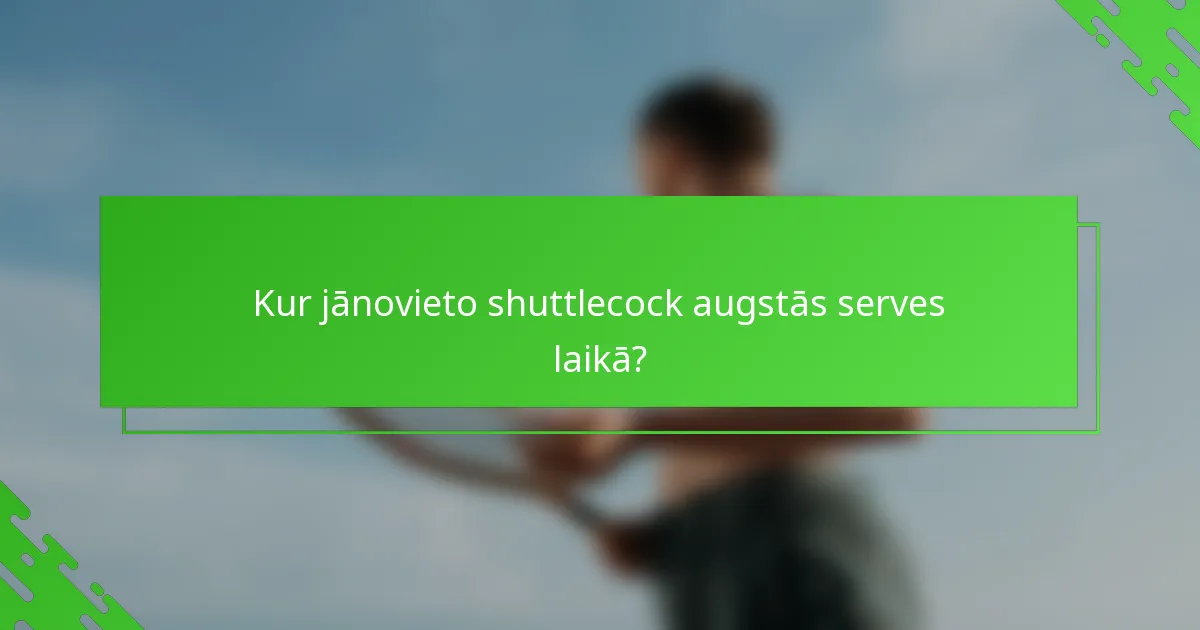 Kur jānovieto shuttlecock augstās serves laikā?